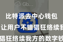 比特派去中心钱包下载 让用户不错猖狂络续我方的数字钞票