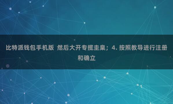 比特派钱包手机版 然后大开专揽圭臬;4. 按照教导进行注册和确立