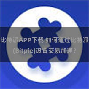 比特派APP下载 如何通过比特派(Bitpie)设置交易加速？