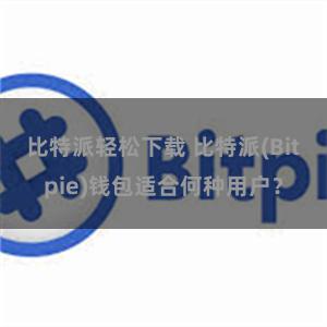 比特派轻松下载 比特派(Bitpie)钱包适合何种用户？