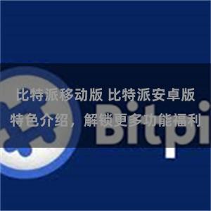 比特派移动版 比特派安卓版特色介绍，解锁更多功能福利